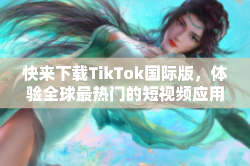 快来下载TikTok国际版，体验全球最热门的短视频应用