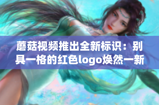 蘑菇视频推出全新标识：别具一格的红色logo焕然一新