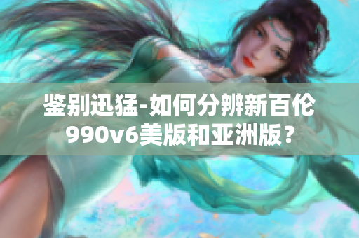 鉴别迅猛-如何分辨新百伦990v6美版和亚洲版？