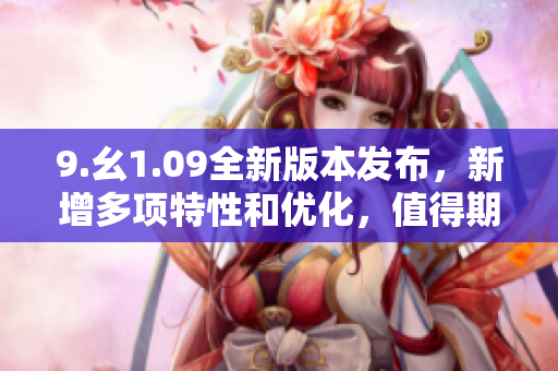 9.幺1.09全新版本发布，新增多项特性和优化，值得期待！