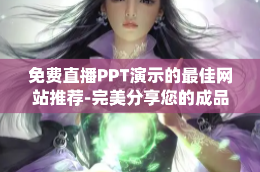 免费直播PPT演示的最佳网站推荐-完美分享您的成品ppt。