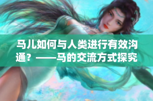 马儿如何与人类进行有效沟通？——马的交流方式探究(1)