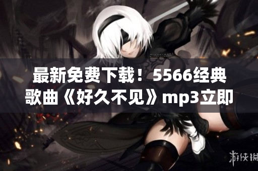 最新免费下载！5566经典歌曲《好久不见》mp3立即享受