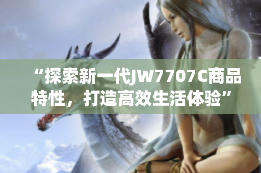 “探索新一代JW7707C商品特性，打造高效生活体验”