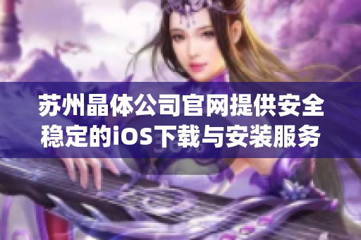 苏州晶体公司官网提供安全稳定的iOS下载与安装服务，欢迎体验。(1)