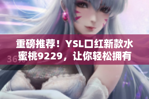 重磅推荐！YSL口红新款水蜜桃9229，让你轻松拥有迷人嘴唇！