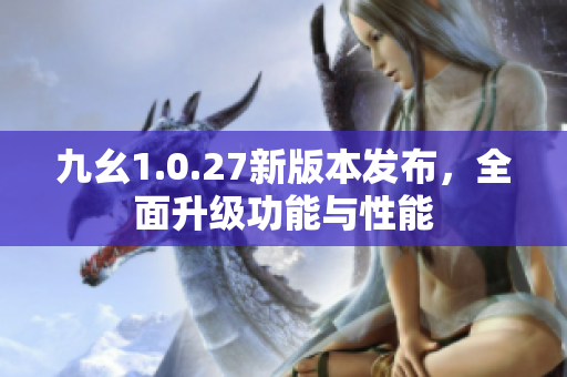 九幺1.0.27新版本发布，全面升级功能与性能