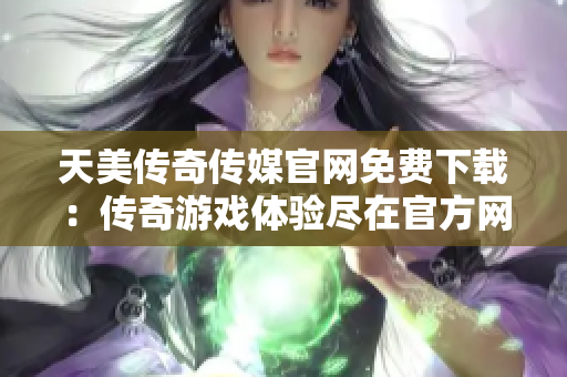 天美传奇传媒官网免费下载：传奇游戏体验尽在官方网站