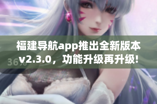 福建导航app推出全新版本v2.3.0，功能升级再升级!(1)