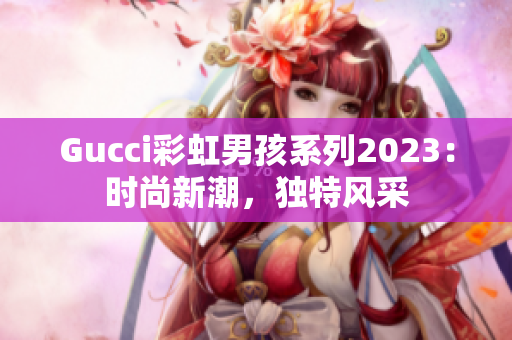 Gucci彩虹男孩系列2023：时尚新潮，独特风采