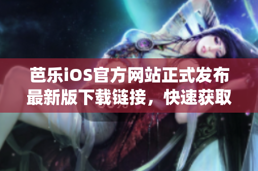 芭乐iOS官方网站正式发布最新版下载链接，快速获取最新版本！(1)