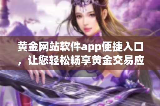 黄金网站软件app便捷入口，让您轻松畅享黄金交易应用