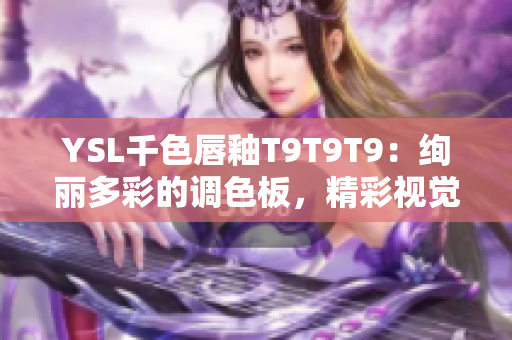 YSL千色唇釉T9T9T9：绚丽多彩的调色板，精彩视觉盛宴!