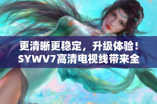 更清晰更稳定，升级体验！SYWV7高清电视线带来全新观影感受