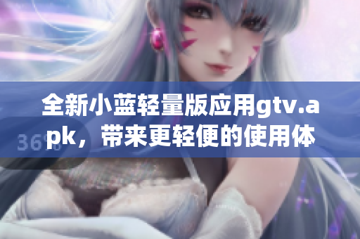 全新小蓝轻量版应用gtv.apk，带来更轻便的使用体验