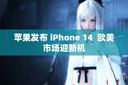 苹果发布 iPhone 14  欧美市场迎新机