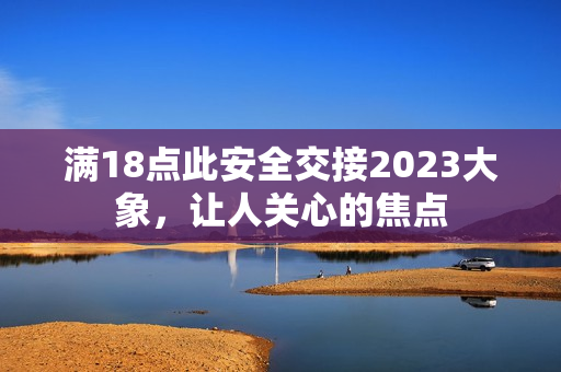 满18点此安全交接2023大象，让人关心的焦点