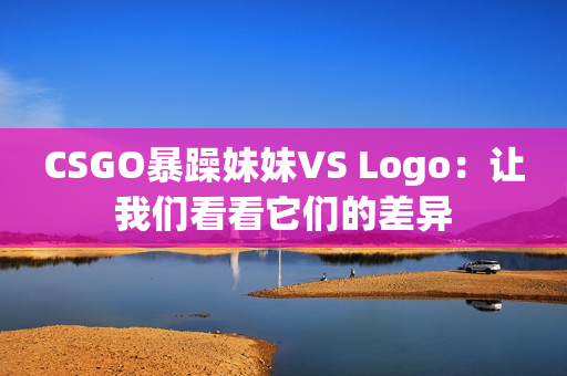 CSGO暴躁妹妹VS Logo：让我们看看它们的差异