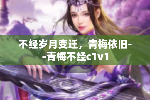 不经岁月变迁，青梅依旧--青梅不经c1v1