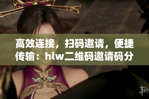 高效连接，扫码邀请，便捷传输：hlw二维码邀请码分享图解(1)