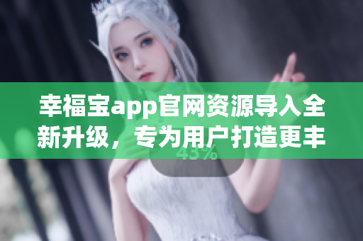 幸福宝app官网资源导入全新升级，专为用户打造更丰富体验