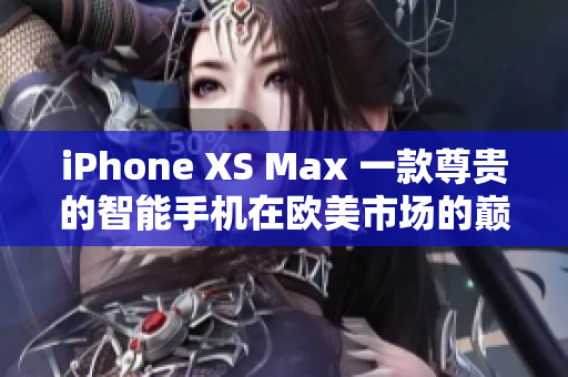 iPhone XS Max 一款尊贵的智能手机在欧美市场的巅峰表现