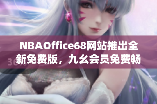 NBAOffice68网站推出全新免费版，九幺会员免费畅享最新篮球资讯(1)