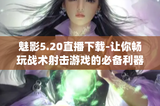 魅影5.20直播下载-让你畅玩战术射击游戏的必备利器！(1)