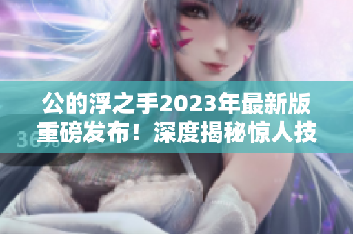 公的浮之手2023年最新版重磅发布！深度揭秘惊人技术创新，引领行业未来发展趋势