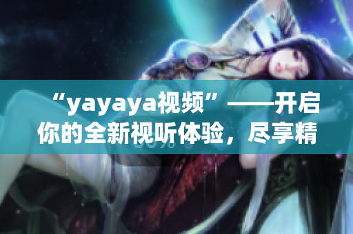 “yayaya视频”——开启你的全新视听体验，尽享精彩视频世界(1)