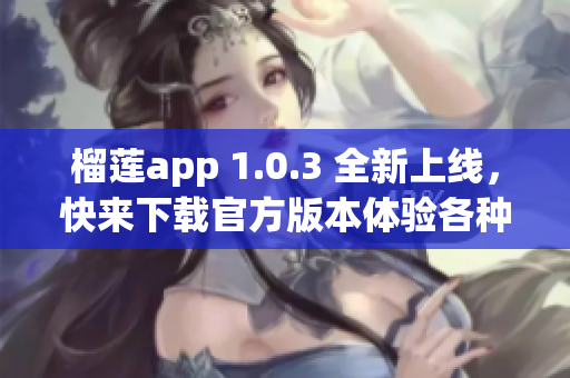 榴莲app 1.0.3 全新上线，快来下载官方版本体验各种惊喜！