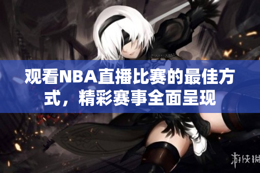 观看NBA直播比赛的最佳方式，精彩赛事全面呈现