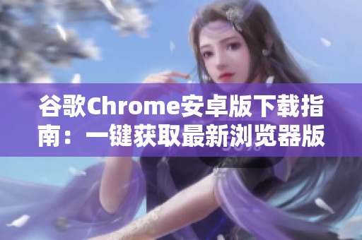 谷歌Chrome安卓版下载指南：一键获取最新浏览器版本