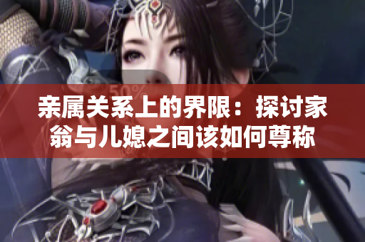 亲属关系上的界限：探讨家翁与儿媳之间该如何尊称