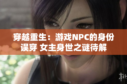 穿越重生：游戏NPC的身份误穿 女主身世之谜待解