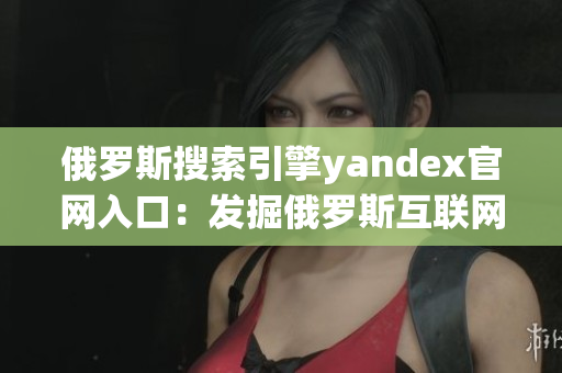 俄罗斯搜索引擎yandex官网入口：发掘俄罗斯互联网世界的大门