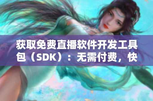 获取免费直播软件开发工具包（SDK）：无需付费，快速集成直播功能！