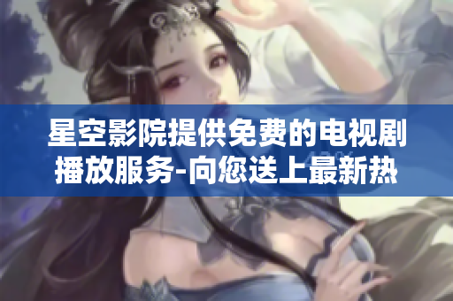 星空影院提供免费的电视剧播放服务-向您送上最新热门剧集！