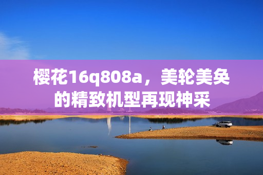 樱花16q808a，美轮美奂的精致机型再现神采