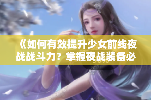 《如何有效提升少女前线夜战战斗力？掌握夜战装备必不可少》