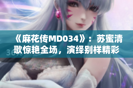 《麻花传MD034》：苏蜜清歌惊艳全场，演绎别样精彩篇章