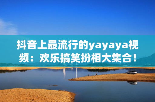 抖音上最流行的yayaya视频：欢乐搞笑扮相大集合！