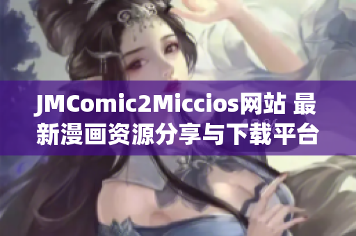 JMComic2Miccios网站 最新漫画资源分享与下载平台详解