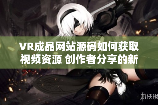 VR成品网站源码如何获取视频资源 创作者分享的新开源代码