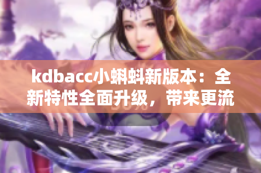 kdbacc小蝌蚪新版本：全新特性全面升级，带来更流畅的体验