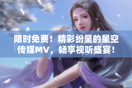 限时免费！精彩纷呈的星空传媒MV，畅享视听盛宴！