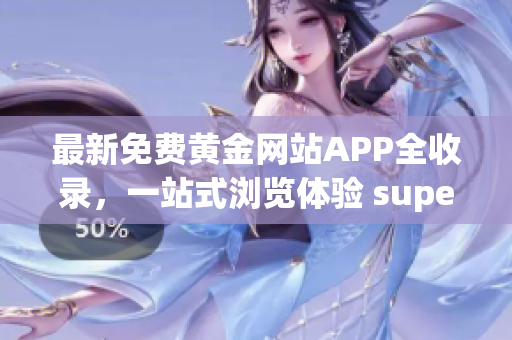 最新免费黄金网站APP全收录，一站式浏览体验 superapp!