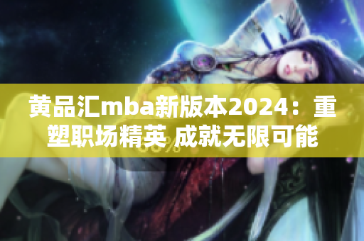 黄品汇mba新版本2024：重塑职场精英 成就无限可能