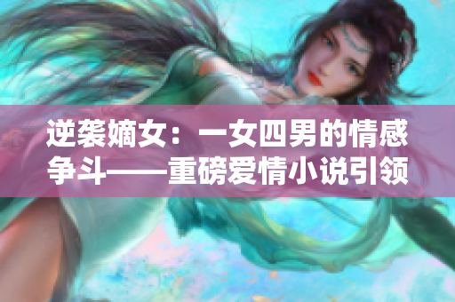 逆袭嫡女：一女四男的情感争斗——重磅爱情小说引领热潮