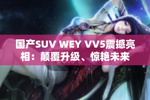 国产SUV WEY VV5震撼亮相：颠覆升级、惊艳未来